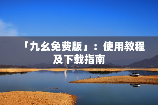 「九幺免费版」：使用教程及下载指南