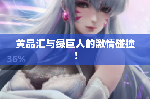 黄品汇与绿巨人的激情碰撞！