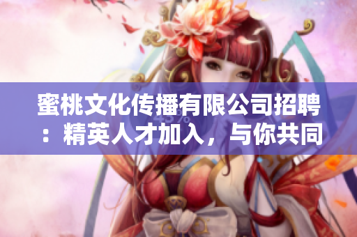 蜜桃文化传播有限公司招聘：精英人才加入，与你共同成长！