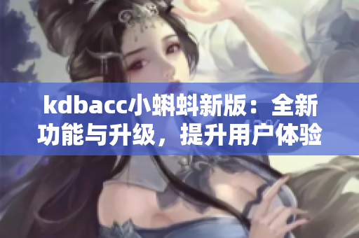 kdbacc小蝌蚪新版：全新功能与升级，提升用户体验