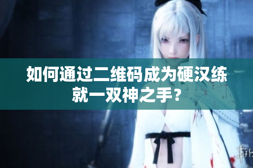 如何通过二维码成为硬汉练就一双神之手？