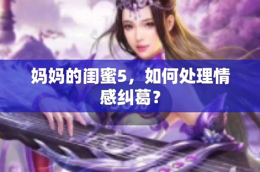 妈妈的闺蜜5，如何处理情感纠葛？