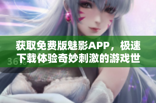 获取免费版魅影APP，极速下载体验奇妙刺激的游戏世界