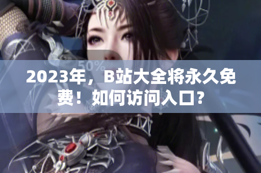 2023年，B站大全将永久免费！如何访问入口？