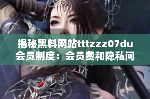 揭秘黑料网站tttzzz07du会员制度：会员费和隐私问题