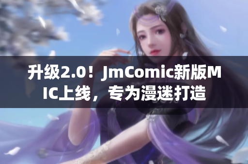 升级2.0！JmComic新版MIC上线，专为漫迷打造
