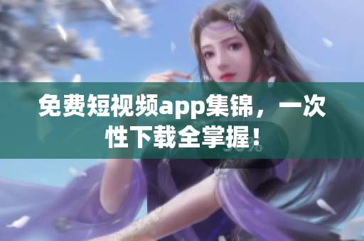 免费短视频app集锦，一次性下载全掌握！