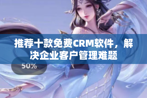推荐十款免费CRM软件，解决企业客户管理难题