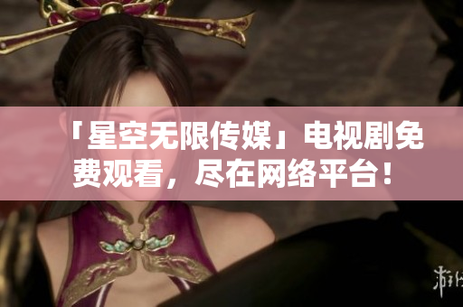 「星空无限传媒」电视剧免费观看，尽在网络平台！