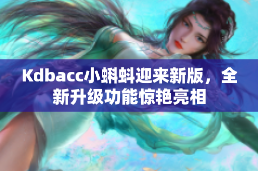 Kdbacc小蝌蚪迎来新版，全新升级功能惊艳亮相