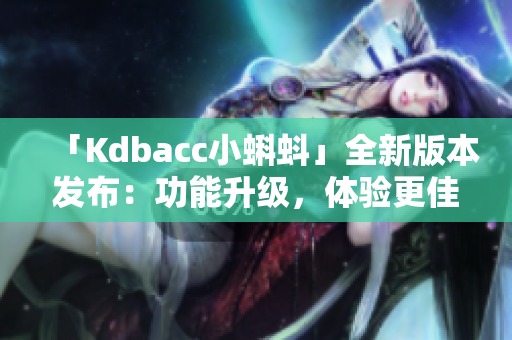 「Kdbacc小蝌蚪」全新版本发布：功能升级，体验更佳！