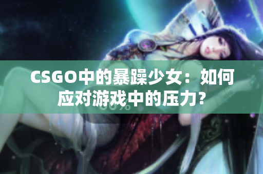 CSGO中的暴躁少女：如何应对游戏中的压力？
