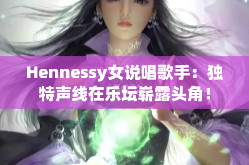 Hennessy女说唱歌手：独特声线在乐坛崭露头角！