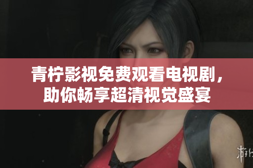 青柠影视免费观看电视剧，助你畅享超清视觉盛宴
