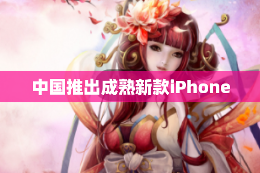 中国推出成熟新款iPhone