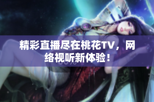 精彩直播尽在桃花TV，网络视听新体验！