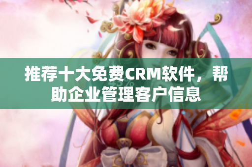 推荐十大免费CRM软件，帮助企业管理客户信息