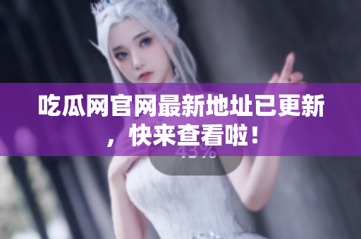 吃瓜网官网最新地址已更新，快来查看啦！