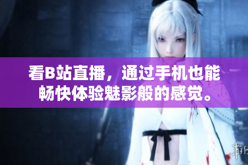 看B站直播，通过手机也能畅快体验魅影般的感觉。