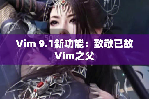 Vim 9.1新功能：致敬已故Vim之父
