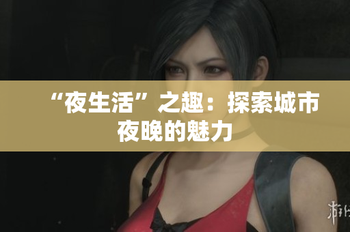 “夜生活”之趣：探索城市夜晚的魅力