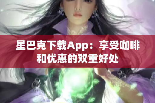 星巴克下载App：享受咖啡和优惠的双重好处