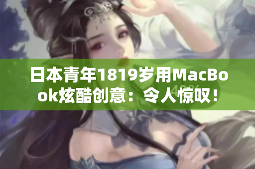 日本青年1819岁用MacBook炫酷创意：令人惊叹！