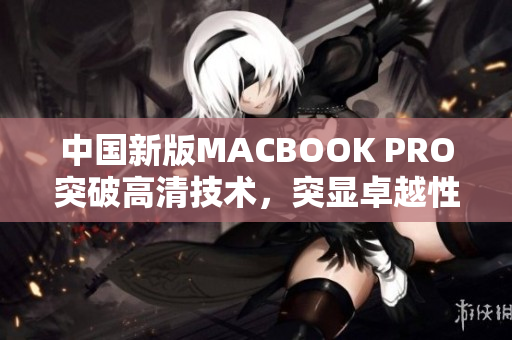 中国新版MACBOOK PRO突破高清技术，突显卓越性能
