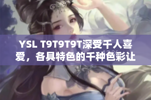 YSL T9T9T9T深受千人喜爱，各具特色的千种色彩让你选择