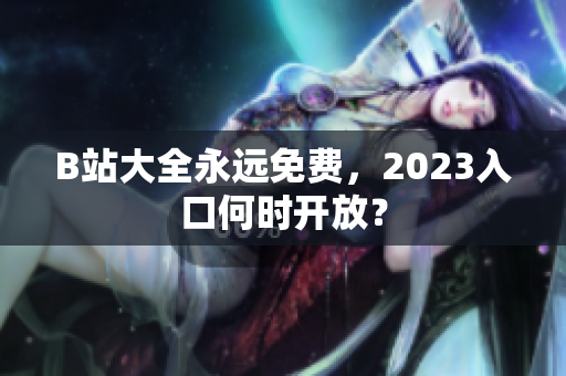 B站大全永远免费，2023入口何时开放？