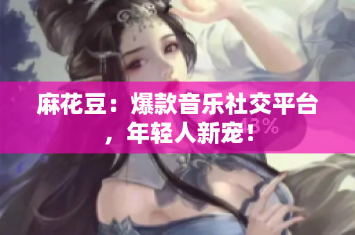 麻花豆：爆款音乐社交平台，年轻人新宠！