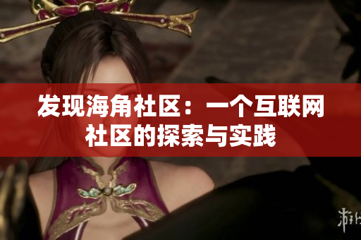 发现海角社区：一个互联网社区的探索与实践