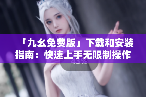 「九幺免费版」下载和安装指南：快速上手无限制操作