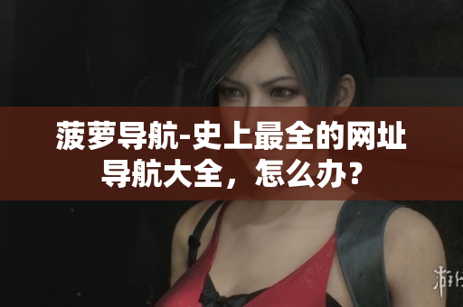 菠萝导航-史上最全的网址导航大全，怎么办？