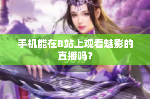 手机能在B站上观看魅影的直播吗？