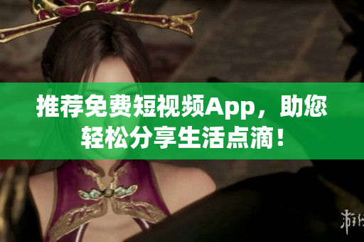 推荐免费短视频App，助您轻松分享生活点滴！