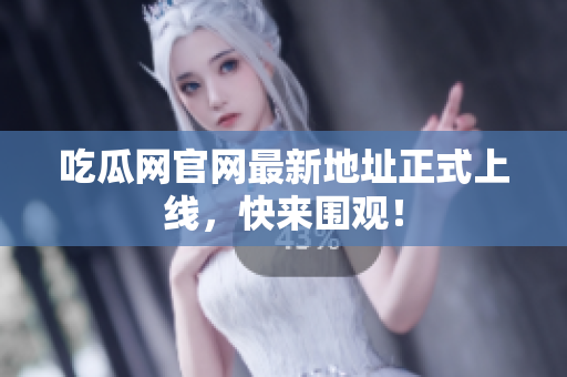 吃瓜网官网最新地址正式上线，快来围观！