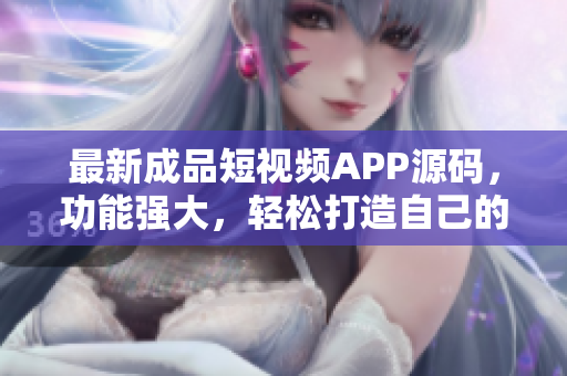 最新成品短视频APP源码，功能强大，轻松打造自己的短视频平台