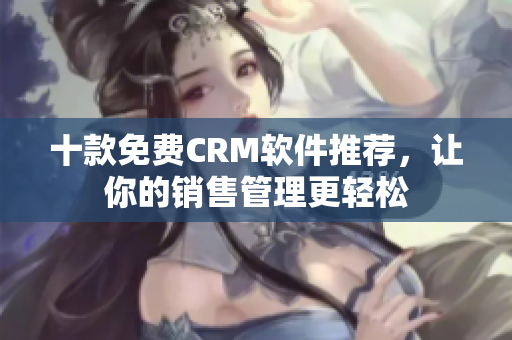 十款免费CRM软件推荐，让你的销售管理更轻松