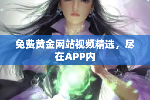 免费黄金网站视频精选，尽在APP内