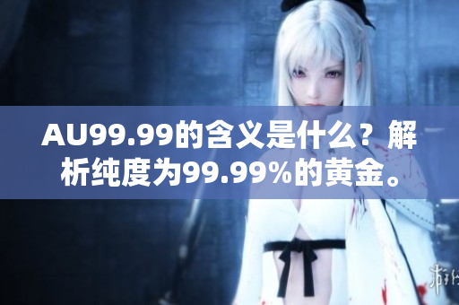 AU99.99的含义是什么？解析纯度为99.99%的黄金。