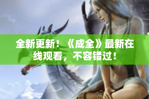全新更新！《成全》最新在线观看，不容错过！