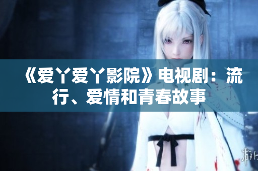 《爱丫爱丫影院》电视剧：流行、爱情和青春故事