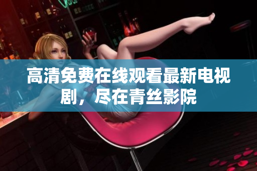高清免费在线观看最新电视剧，尽在青丝影院
