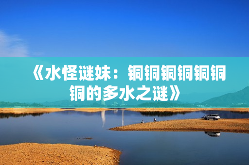 《水怪谜妹：铜铜铜铜铜铜铜的多水之谜》