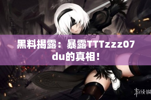 黑料揭露：暴露TTTzzz07du的真相！