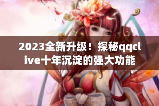 2023全新升级！探秘qqclive十年沉淀的强大功能