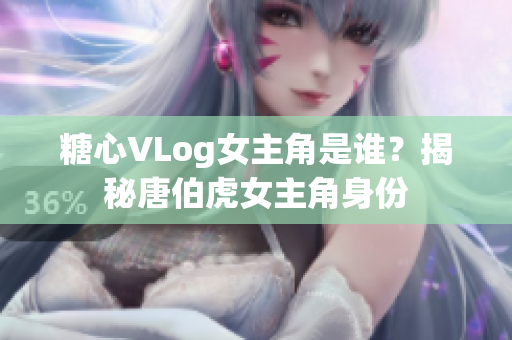 糖心VLog女主角是谁？揭秘唐伯虎女主角身份