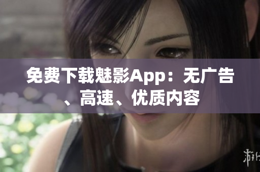 免费下载魅影App：无广告、高速、优质内容