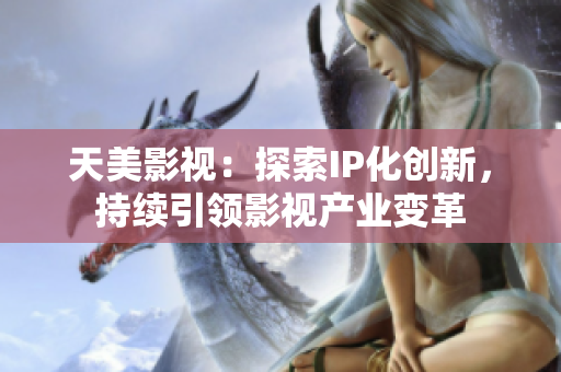 天美影视：探索IP化创新，持续引领影视产业变革